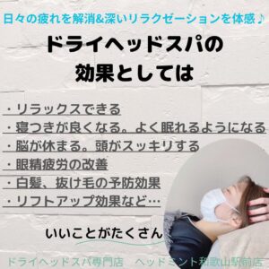 ドライヘッドスパ専門店 ヘッドミント和歌山駅前店 ドライヘッドスパの 効果としては ・リラックスできる 寝つきが良くなる。 よく眠れるようになる 脳が休まる。 頭がスッキリする 眼精疲労の改善 ・白髪、 抜け毛の予防効果 ・リフトアップ効果など・・・ いいことがたくさん