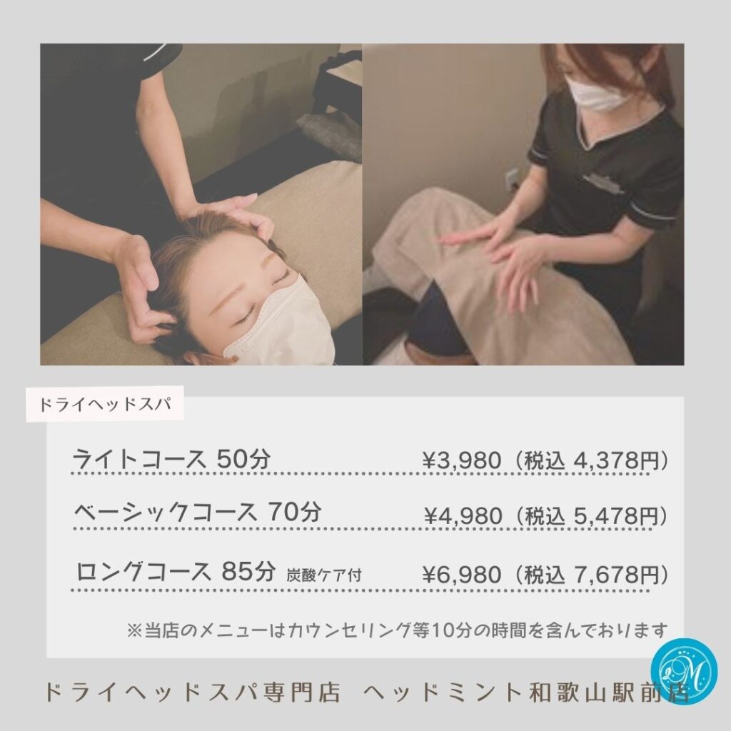 ライトコース 50分 ¥3,980(税込 4.378円) ベーシックコース 70分 ¥4,980(税込: 5,478円) ロングコース 85分 ¥6,980(税込7,678円) メニューはカウンセリング等10分の時間を含んでおります ドライヘッドスパ専門店ヘッドミント和歌山駅前店