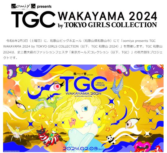 令和6年2月3日（土曜日）に、和歌山ビッグホエール（和歌山県和歌山市）にて「oomiya presents TGC WAKAYAMA 2024 by TOKYO GIRLS COLLECTION（以下、TGC 和歌山 2024）」を開催します。TGC 和歌山 2024は、史上最大級のファッションフェスタ「東京ガールズコレクション（以下、TGC）」の地方創生プロジェクトです。