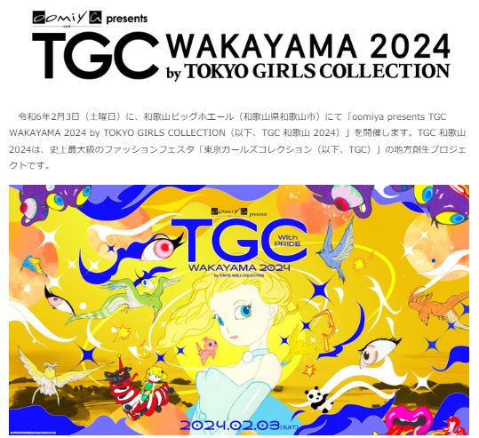 令和6年2月3日（土曜日）に、和歌山ビッグホエール（和歌山県和歌山市）にて「oomiya presents TGC WAKAYAMA 2024 by TOKYO GIRLS COLLECTION（以下、TGC 和歌山 2024）」を開催します。TGC 和歌山 2024は、史上最大級のファッションフェスタ「東京ガールズコレクション（以下、TGC）」の地方創生プロジェクトです。